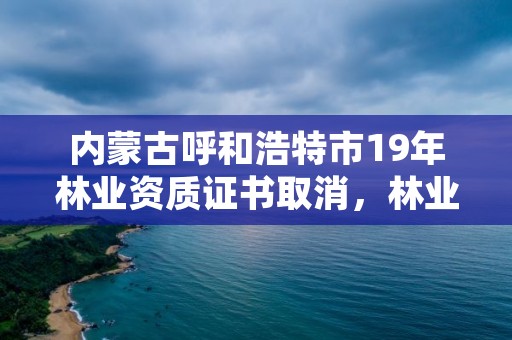 内蒙古呼和浩特市19年林业资质证书取消，林业资格证书