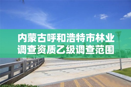 内蒙古呼和浩特市林业调查资质乙级调查范围，林业调查规划乙级资质有哪些