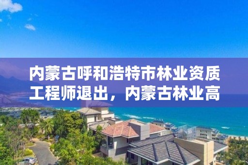 内蒙古呼和浩特市林业资质工程师退出，内蒙古林业高级职称评审通过