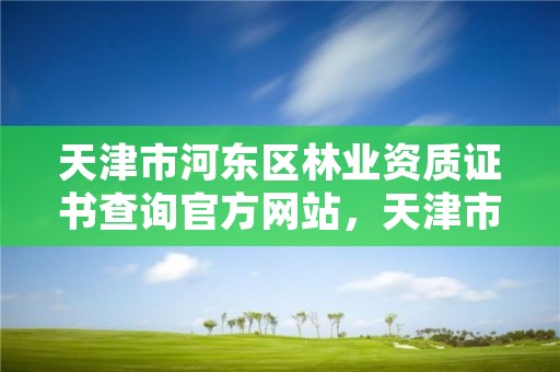 天津市河东区林业资质证书查询官方网站，天津市河东区林业资质证书查询官方网站