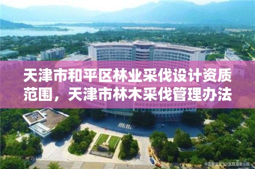 天津市和平区林业采伐设计资质范围，天津市林木采伐管理办法