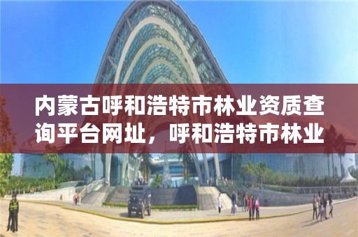 内蒙古呼和浩特市林业资质查询平台网址，呼和浩特市林业和草原局官网