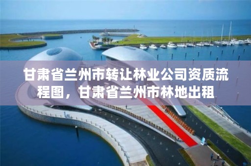 甘肃省兰州市转让林业公司资质流程图，甘肃省兰州市林地出租