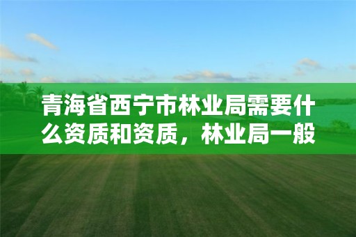 青海省西宁市林业局需要什么资质和资质，林业局一般有什么工程可以做