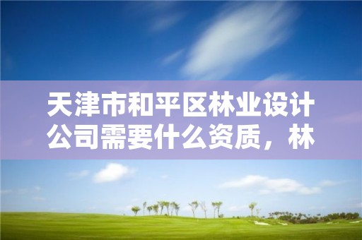 天津市和平区林业设计公司需要什么资质，林业设计公司赚钱吗