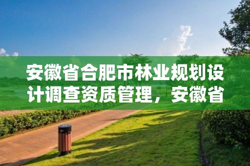 安徽省合肥市林业规划设计调查资质管理，安徽省林业规划设计院