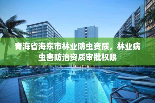 青海省海东市林业防虫资质，林业病虫害防治资质审批权限