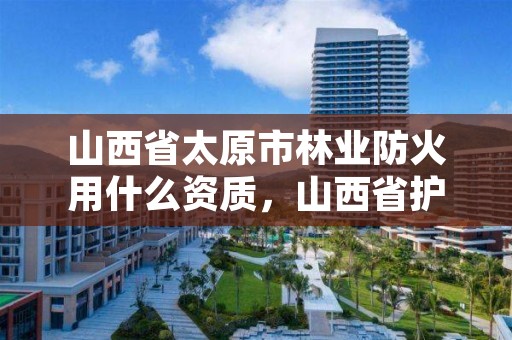 山西省太原市林业防火用什么资质，山西省护林防火