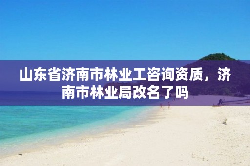 山东省济南市林业工咨询资质，济南市林业局改名了吗