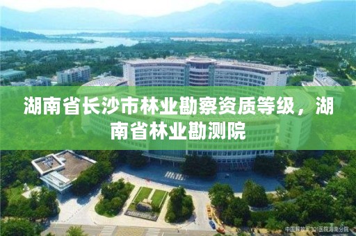 湖南省长沙市林业勘察资质等级，湖南省林业勘测院