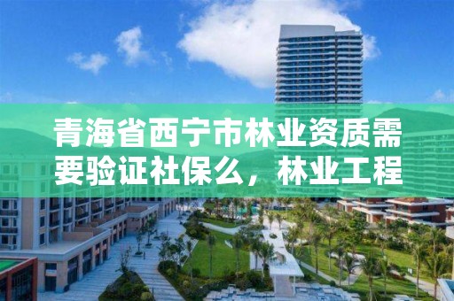 青海省西宁市林业资质需要验证社保么，林业工程资质在哪办