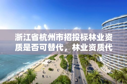 浙江省杭州市招投标林业资质是否可替代，林业资质代办费用是多少