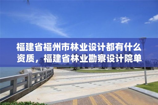 福建省福州市林业设计都有什么资质，福建省林业勘察设计院单位性质