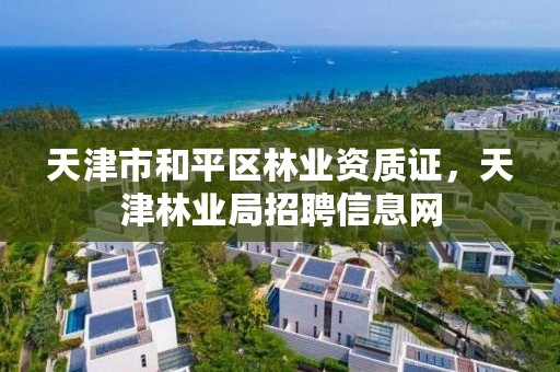 天津市和平区林业资质证，天津林业局招聘信息网