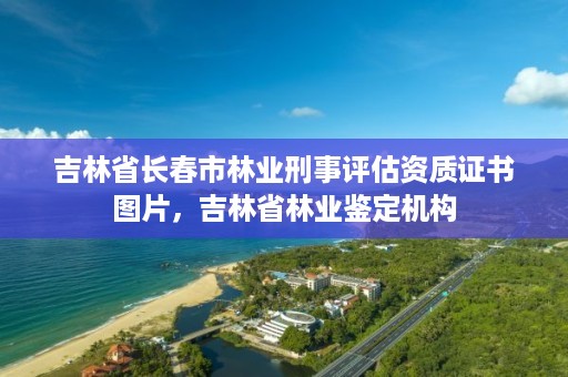 吉林省长春市林业刑事评估资质证书图片，吉林省林业鉴定机构