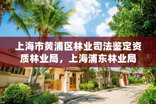 上海市黄浦区林业司法鉴定资质林业局，上海浦东林业局