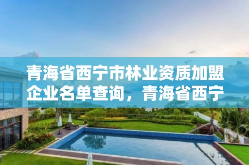 青海省西宁市林业资质加盟企业名单查询，青海省西宁市林业资质加盟企业名单查询官网