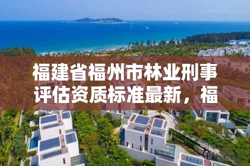 福建省福州市林业刑事评估资质标准最新，福建省林业行政处罚管理和监督办法