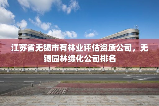 江苏省无锡市有林业评估资质公司，无锡园林绿化公司排名