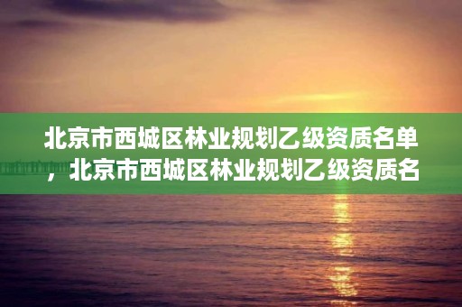 北京市西城区林业规划乙级资质名单，北京市西城区林业规划乙级资质名单公布