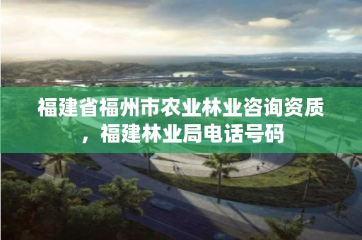 福建省福州市农业林业咨询资质，福建林业局电话号码