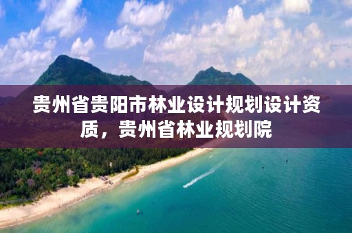 贵州省贵阳市林业设计规划设计资质，贵州省林业规划院