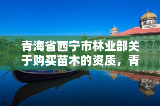 青海省西宁市林业部关于购买苗木的资质，青海省西宁市林业部关于购买苗木的资质公示