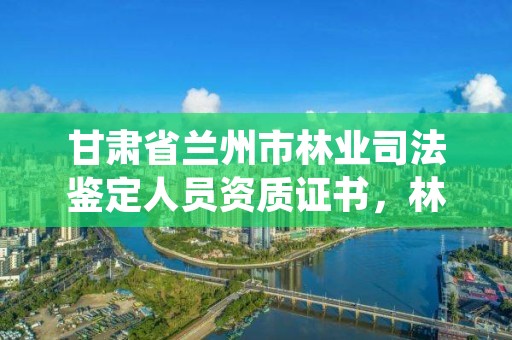 甘肃省兰州市林业司法鉴定人员资质证书，林业司法鉴定资格证书