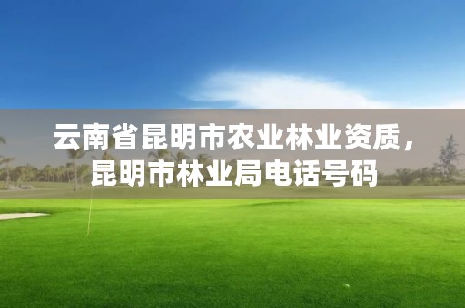 云南省昆明市农业林业资质，昆明市林业局电话号码