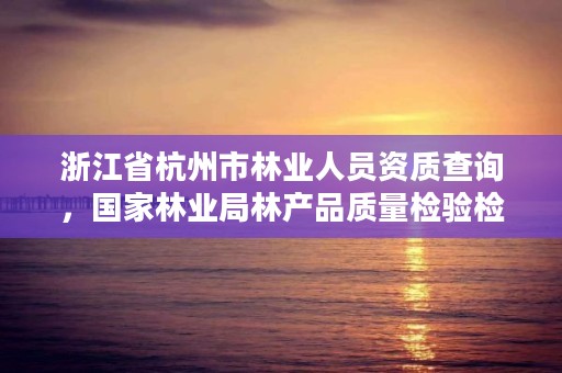 浙江省杭州市林业人员资质查询，国家林业局林产品质量检验检测中心杭州