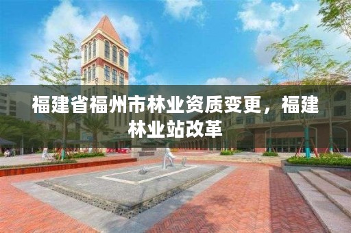 福建省福州市林业资质变更，福建林业站改革