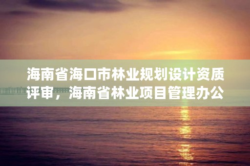 海南省海口市林业规划设计资质评审，海南省林业项目管理办公室