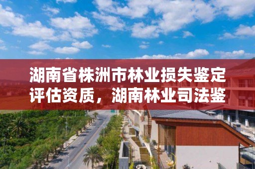 湖南省株洲市林业损失鉴定评估资质，湖南林业司法鉴定中心