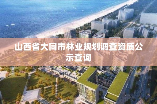 山西省大同市林业规划调查资质公示查询