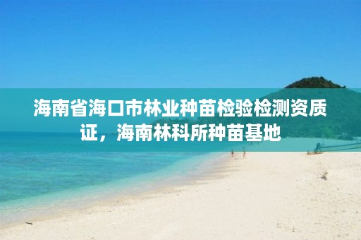 海南省海口市林业种苗检验检测资质证，海南林科所种苗基地