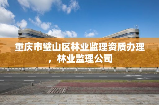 重庆市璧山区林业监理资质办理，林业监理公司