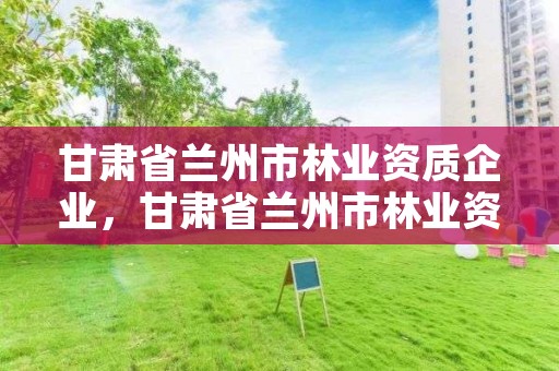 甘肃省兰州市林业资质企业，甘肃省兰州市林业资质企业名单