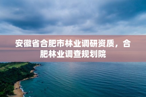 安徽省合肥市林业调研资质，合肥林业调查规划院