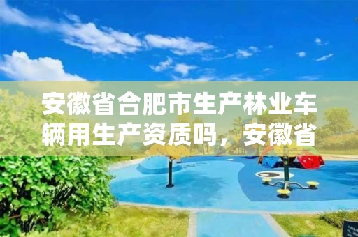 安徽省合肥市生产林业车辆用生产资质吗，安徽省国有林场管理办法