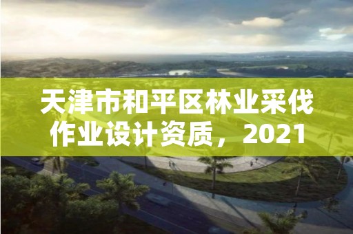 天津市和平区林业采伐作业设计资质，2021林业采伐证