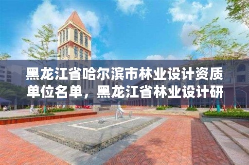 黑龙江省哈尔滨市林业设计资质单位名单，黑龙江省林业设计研究院资质