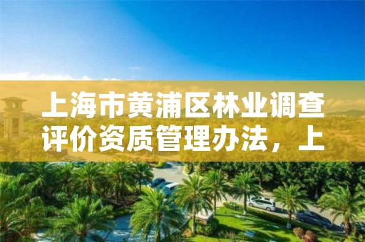 上海市黄浦区林业调查评价资质管理办法，上海市林业局电话号码