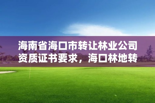 海南省海口市转让林业公司资质证书要求，海口林地转让多少一亩