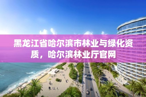 黑龙江省哈尔滨市林业与绿化资质，哈尔滨林业厅官网