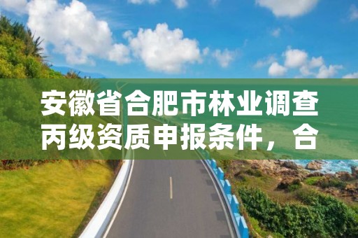 安徽省合肥市林业调查丙级资质申报条件，合肥林业调查规划院