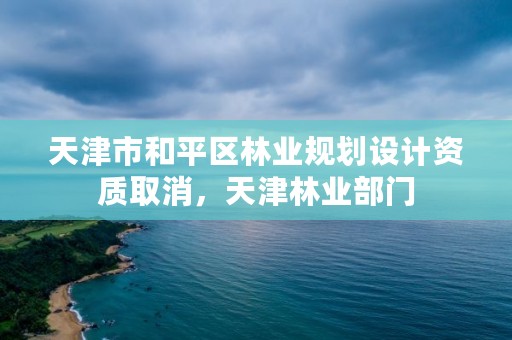 天津市和平区林业规划设计资质取消，天津林业部门