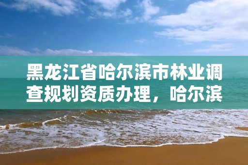 黑龙江省哈尔滨市林业调查规划资质办理，哈尔滨市林业局直属林场