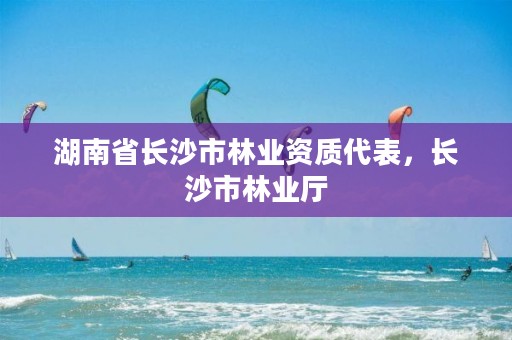 湖南省长沙市林业资质代表，长沙市林业厅