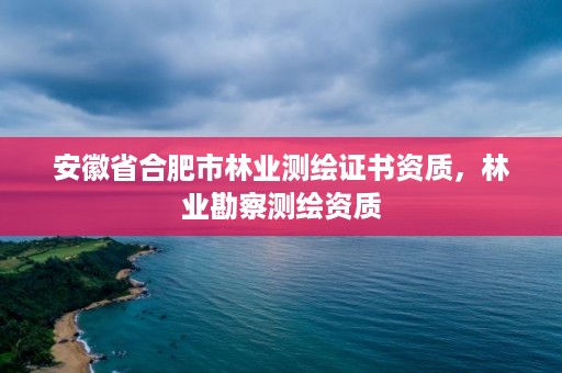 安徽省合肥市林业测绘证书资质，林业勘察测绘资质