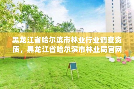 黑龙江省哈尔滨市林业行业调查资质，黑龙江省哈尔滨市林业局官网